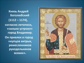 Князь Андрей 
Боголюбский 
(1112 – 1174), 
согласно летописи, 
«сильно устроил» 
город Владимир. 
Он привлек в город 
«купцов хитрых, 
ремесленников 
рукодельников 
всяких». 
 