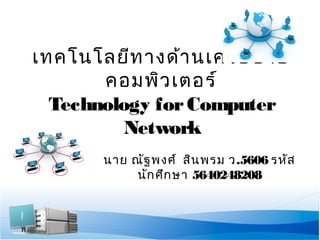 เทคโนโลยีทางด้านเครือข่าย 
คอมพิวเตอร์ 
Technology for Computer 
Network 
นาย ณัฐพงศ์ สินพรม ว.5606 รหัส 
นักศึกษา 5640248208 
 