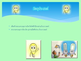 เพื่อสร้างระบบควบคุมการเปิด-ปิดไฟฟ้าไร้สายผ่านเว็บบราวเซอร์ 
สามารถควบคุมการปิด-เปิด อุปกรณ์ไฟฟ้าผ่าน เว็บบราวเซอร์ 
วัตถุประสงค์  
