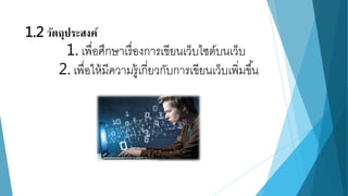 1.2 วัตถุประสงค์ 
1. เพื่อศึกษาเรื่องการเขียนเว็บไซต์บนเว็บ 
2. เพื่อให้มีความรู้เกี่ยวกับการเขียนเว็บเพิ่มขึน้ 
 