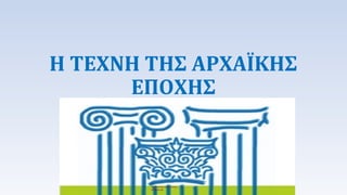 Η ΤΕΧΝΗ ΤΗΣ ΑΡΧΑΪΚΗΣ 
ΕΠΟΧΗΣ 
 