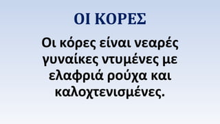 ΟΙ ΚΟΡΕΣ 
Οι κόρες είναι νεαρές 
γυναίκες ντυμένες με 
ελαφριά ρούχα και 
καλοχτενισμένες. 
 