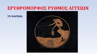 ΕΡΥΘΡΟΜΟΡΦΟΣ ΡΥΘΜΟΣ ΑΓΓΕΙΩΝ 
ΤΟ ΨΑΡΕΜΑ 
 