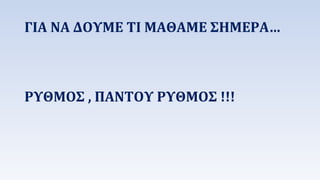 ΓΙΑ ΝΑ ΔΟΥΜΕ ΤΙ ΜΑΘΑΜΕ ΣΗΜΕΡΑ… 
ΡΥΘΜΟΣ , ΠΑΝΤΟΥ ΡΥΘΜΟΣ !!! 
 