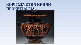 ΚΟΡΙΤΣΙΑ ΣΤΗΝ ΚΡΗΝΗ 
ΠΡΟΚΕΙΤΑΙ ΓΙΑ… 
 