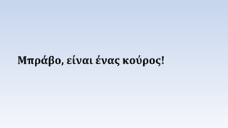Μπράβο, είναι ένας κούος! 
 
