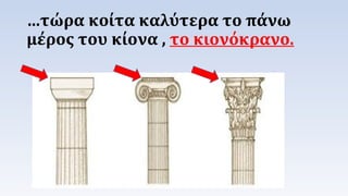 …τώρα κοίτα καλύτερα το πάνω 
μέρος του κίονα , το κιονόκρανο. 
 
