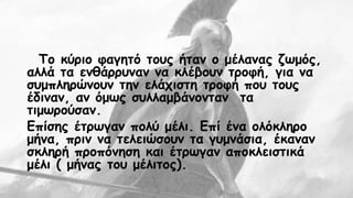 Το κύριο φαγητό τους ήταν ο μέλανας ζωμός, 
αλλά τα ενθάρρυναν να κλέβουν τροφή, για να 
συμπληρώνουν την ελάχιστη τροφή που τους 
έδιναν, αν όμως συλλαμβάνονταν τα 
τιμωρούσαν. 
Επίσης έτρωγαν πολύ μέλι. Επί ένα ολόκληρο 
μήνα, πριν να τελειώσουν τα γυμνάσια, έκαναν 
σκληρή προπόνηση και έτρωγαν αποκλειστικά 
μέλι ( μήνας του μέλιτος). 
 