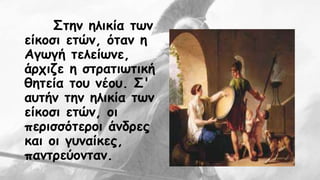 Στην ηλικία των 
είκοσι ετών, όταν η 
Αγωγή τελείωνε, 
άρχιζε η στρατιωτική 
θητεία του νέου. Σ' 
αυτήν την ηλικία των 
είκοσι ετών, οι 
περισσότεροι άνδρες 
και οι γυναίκες, 
παντρεύονταν. 
 