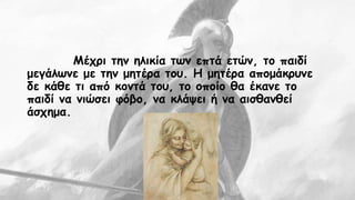 Μέχρι την ηλικία των επτά ετών, το παιδί 
μεγάλωνε με την μητέρα του. Η μητέρα απομάκρυνε 
δε κάθε τι από κοντά του, το οποίο θα έκανε το 
παιδί να νιώσει φόβο, να κλάψει ή να αισθανθεί 
άσχημα. 
 