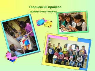 Творческий процесс 
ДЕЛАЕМ СКРАП-СТРАНИЧКИ 
 