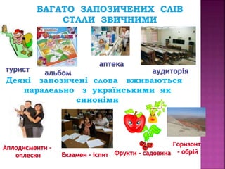 Деякі запозичені слова вживаються 
паралельно з українськими як 
синоніми 
 