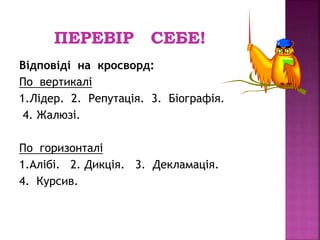 Відповіді на кросворд: 
По вертикалі 
1.Лідер. 2. Репутація. 3. Біографія. 
4. Жалюзі. 
По горизонталі 
1.Алібі. 2. Дикція. 3. Декламація. 
4. Курсив. 
 