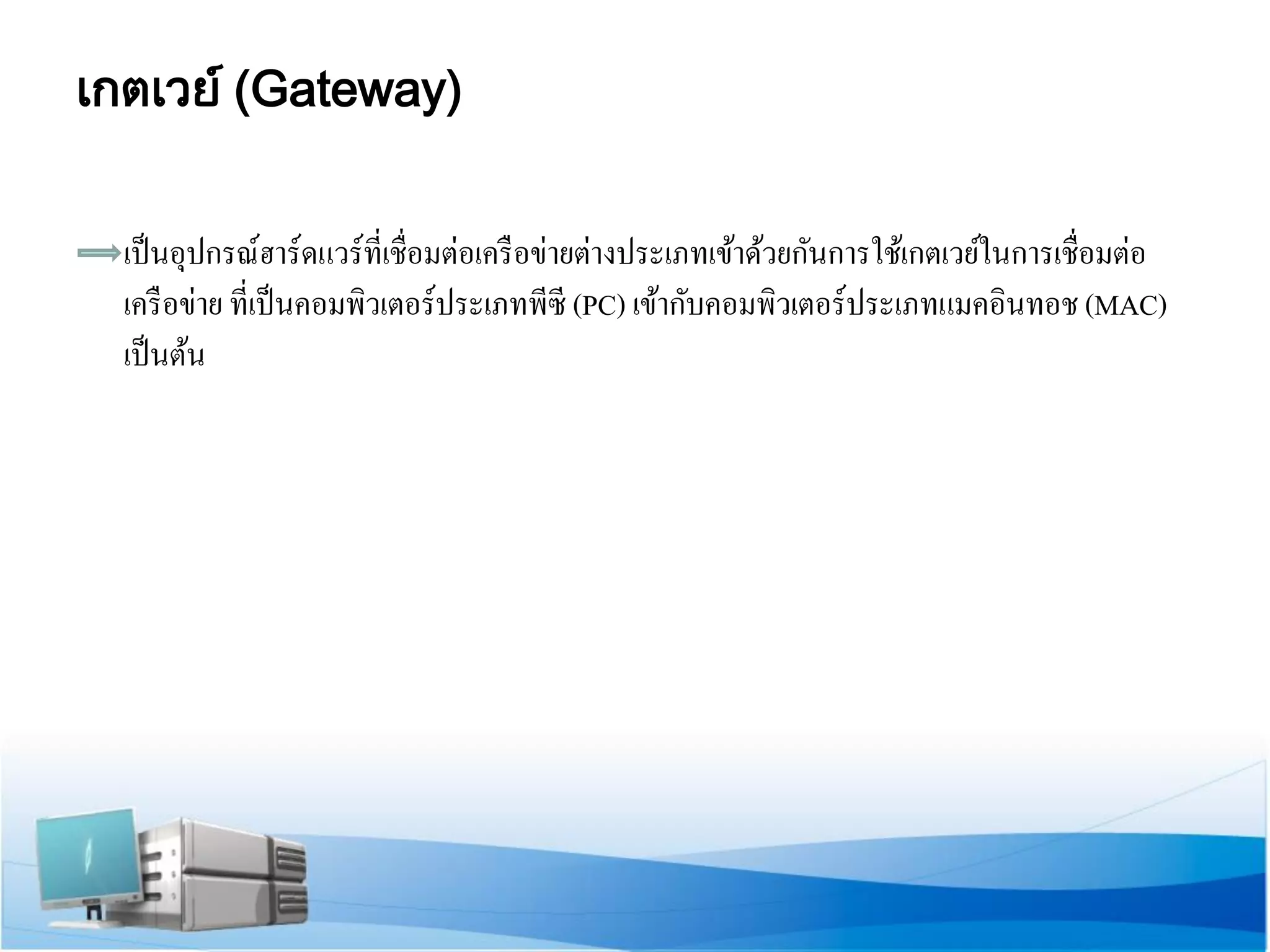 เกตเวย์ (Gateway) 
เป็นอุปกรณ์ฮาร์ดแวร์ที่เชื่อมต่อเครือข่ายต่างประเภทเข้าด้วยกันการใช้เกตเวย์ในการเชื่อมต่อ เครือข่าย ที่เป็นคอมพิวเตอร์ประเภทพีซี (PC) เข้ากับคอมพิวเตอร์ประเภทแมคอินทอช (MAC) เป็นต้น 
 
