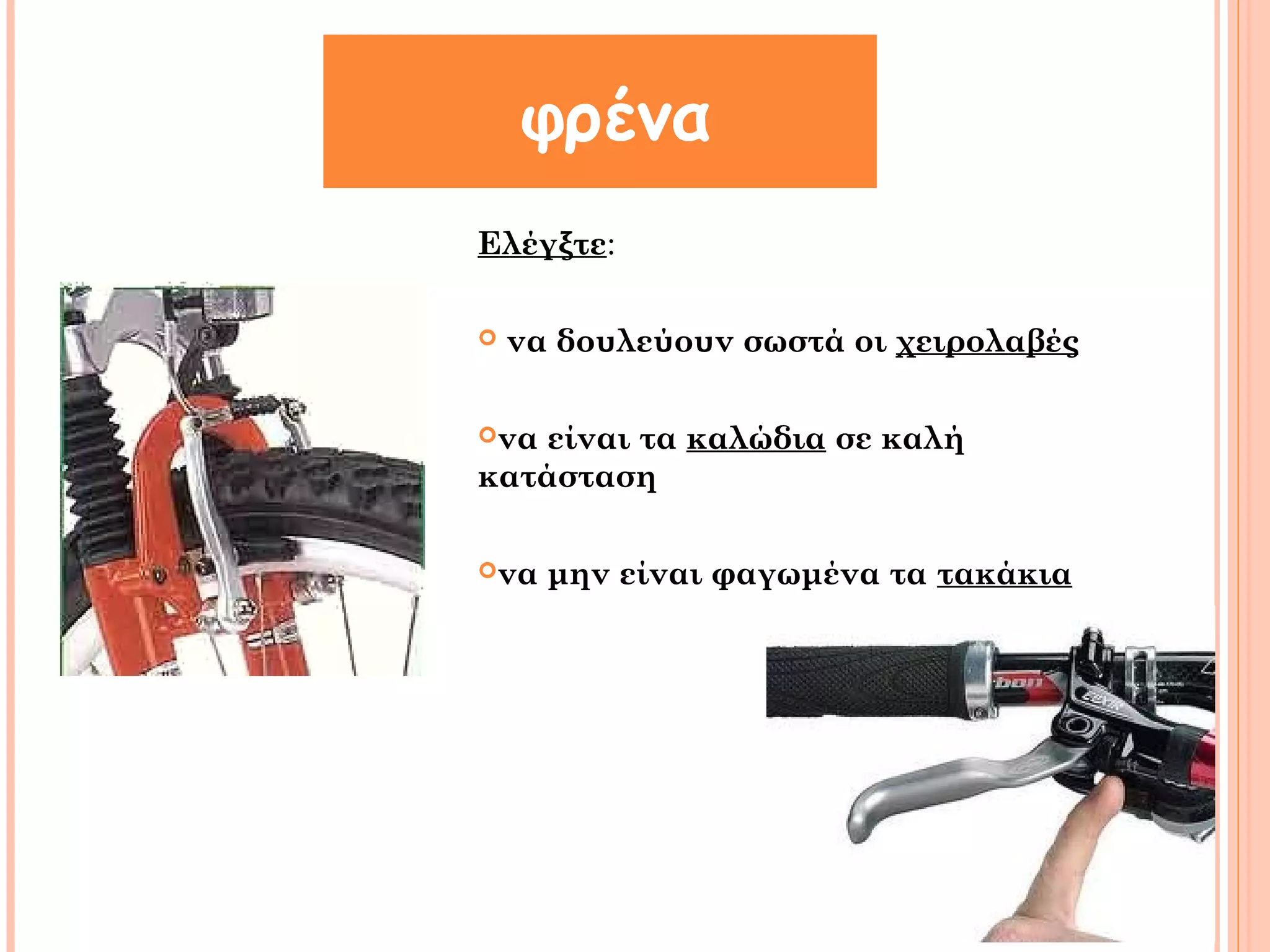 φρένα 
Ελέγξτε: 
 να δουλεύουν σωστά οι χειρολαβές 
να είναι τα καλώδια σε καλή 
κατάσταση 
να μην είναι φαγωμένα τα τακάκια 
 