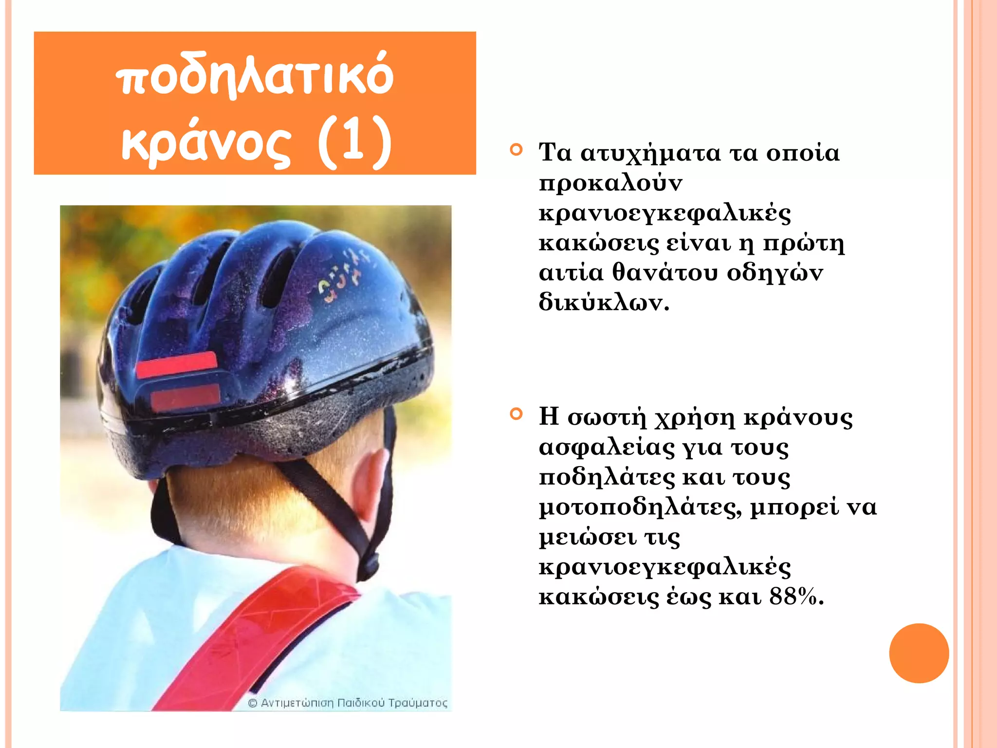 Τα ατυχήματα τα οποία 
προκαλούν 
κρανιοεγκεφαλικές 
κακώσεις είναι η πρώτη 
αιτία θανάτου οδηγών 
δικύκλων. 
 Η σωστή χρήση κράνους 
ασφαλείας για τους 
ποδηλάτες και τους 
μοτοποδηλάτες, μπορεί να 
μειώσει τις 
κρανιοεγκεφαλικές 
κακώσεις έως και 88%. 
ποδηλατικό 
κράνος (1) 
 