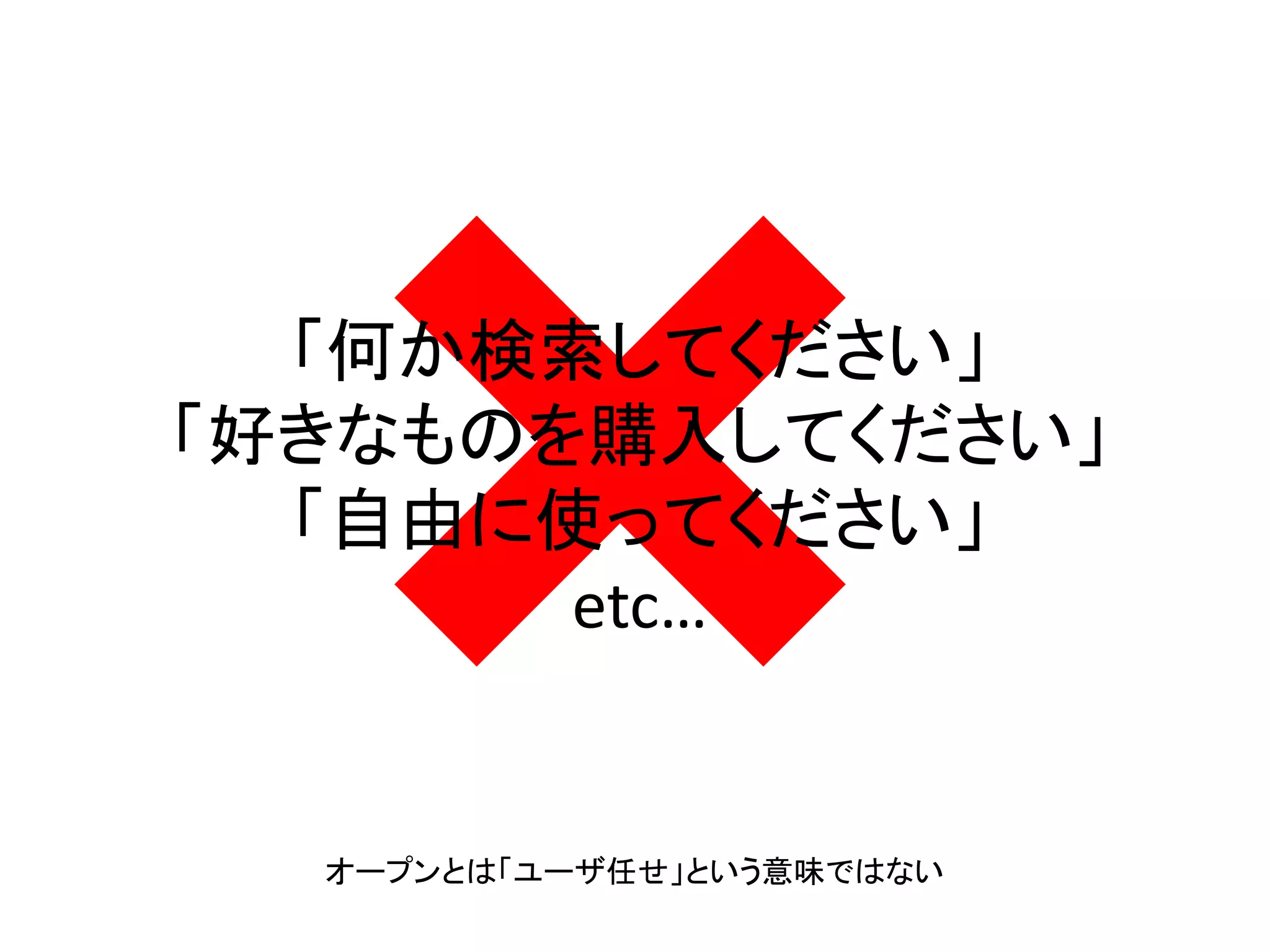 「何か検索してください」
「好きなものを購入してください」
「自由に使ってください」
etc…
オープンとは「ユーザ任せ」という意味ではない
 