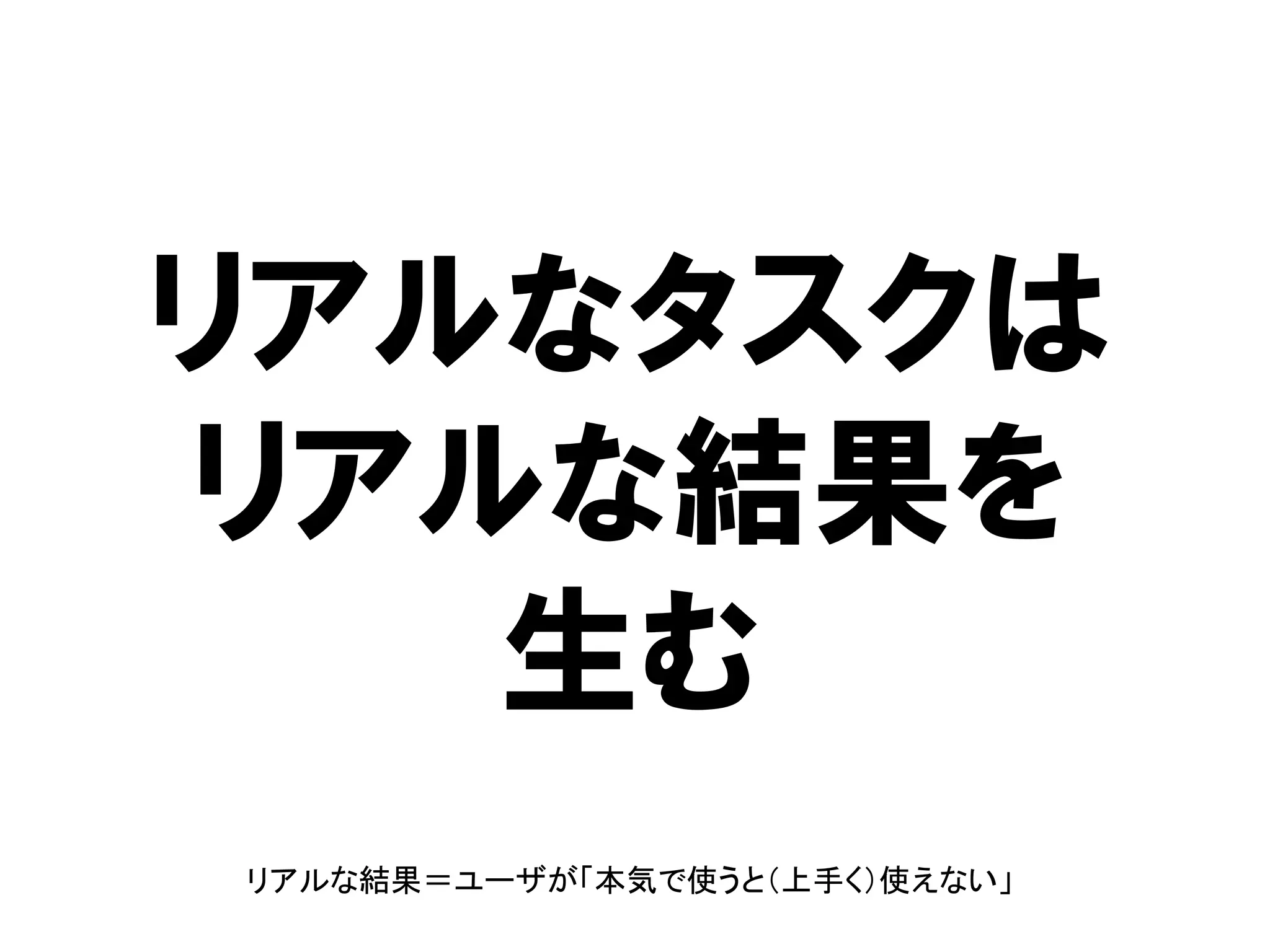 リアルなタスクは
リアルな結果を
生む
リアルな結果＝ユーザが「本気で使うと（上手く）使えない」
 
