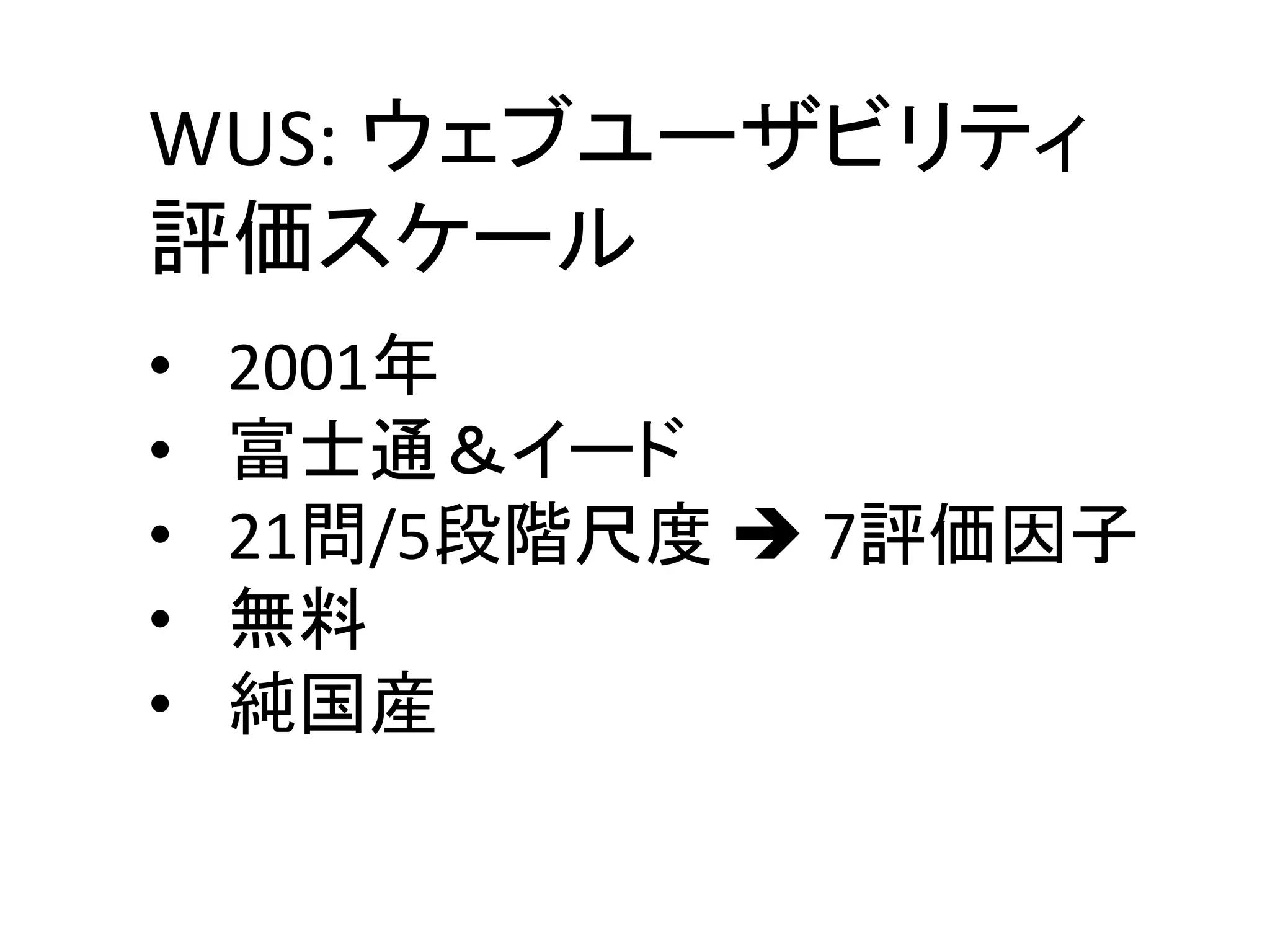 WUS: ウェブユーザビリティ
評価スケール
• 2001年
• 富士通＆イード
• 21問/5段階尺度  7評価因子
• 無料
• 純国産
 