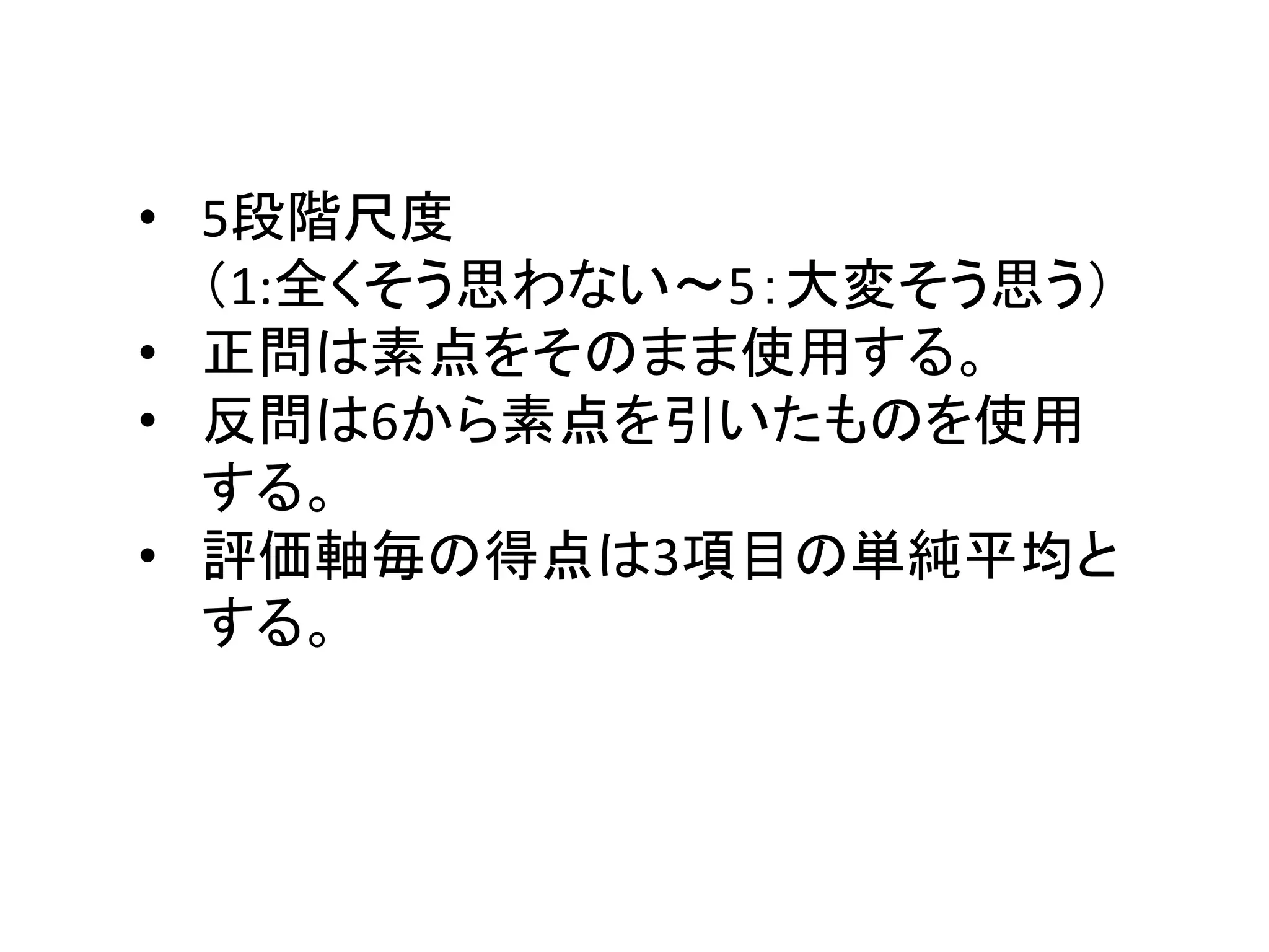 • 5段階尺度
（1:全くそう思わない～5：大変そう思う）
• 正問は素点をそのまま使用する。
• 反問は6から素点を引いたものを使用
する。
• 評価軸毎の得点は3項目の単純平均と
する。
 