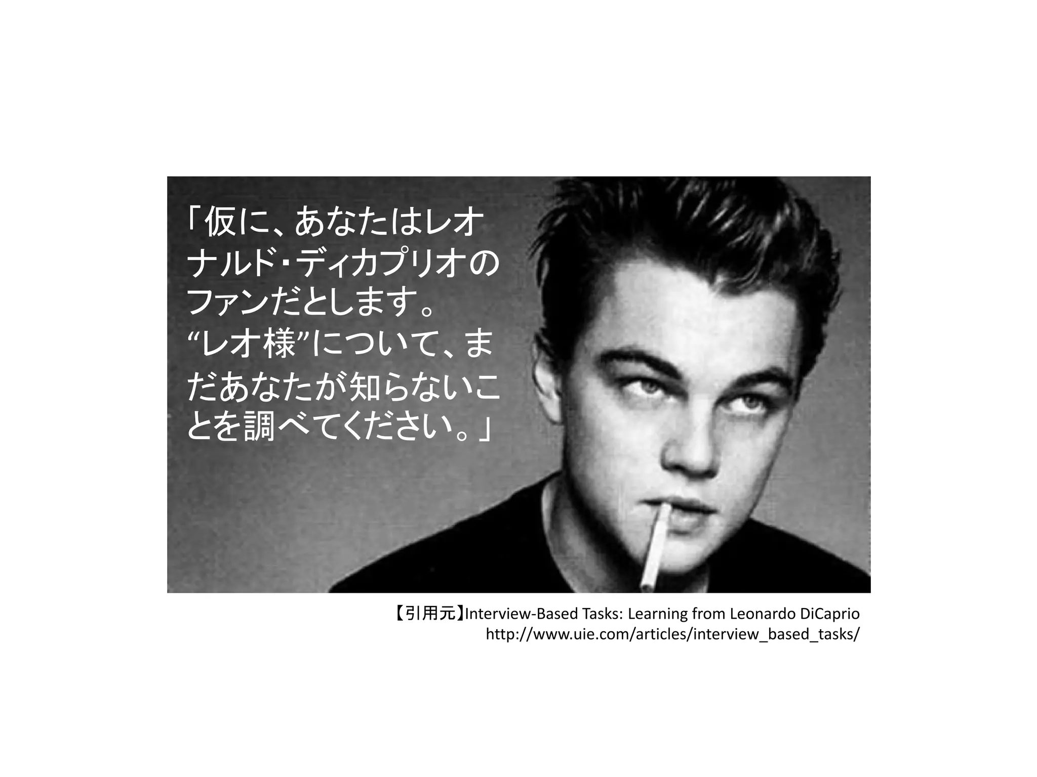 「仮に、あなたはレオ
ナルド・ディカプリオの
ファンだとします。
“レオ様”について、ま
だあなたが知らないこ
とを調べてください。」
【引用元】Interview‐Based Tasks: Learning from Leonardo DiCaprio
http://www.uie.com/articles/interview_based_tasks/
 