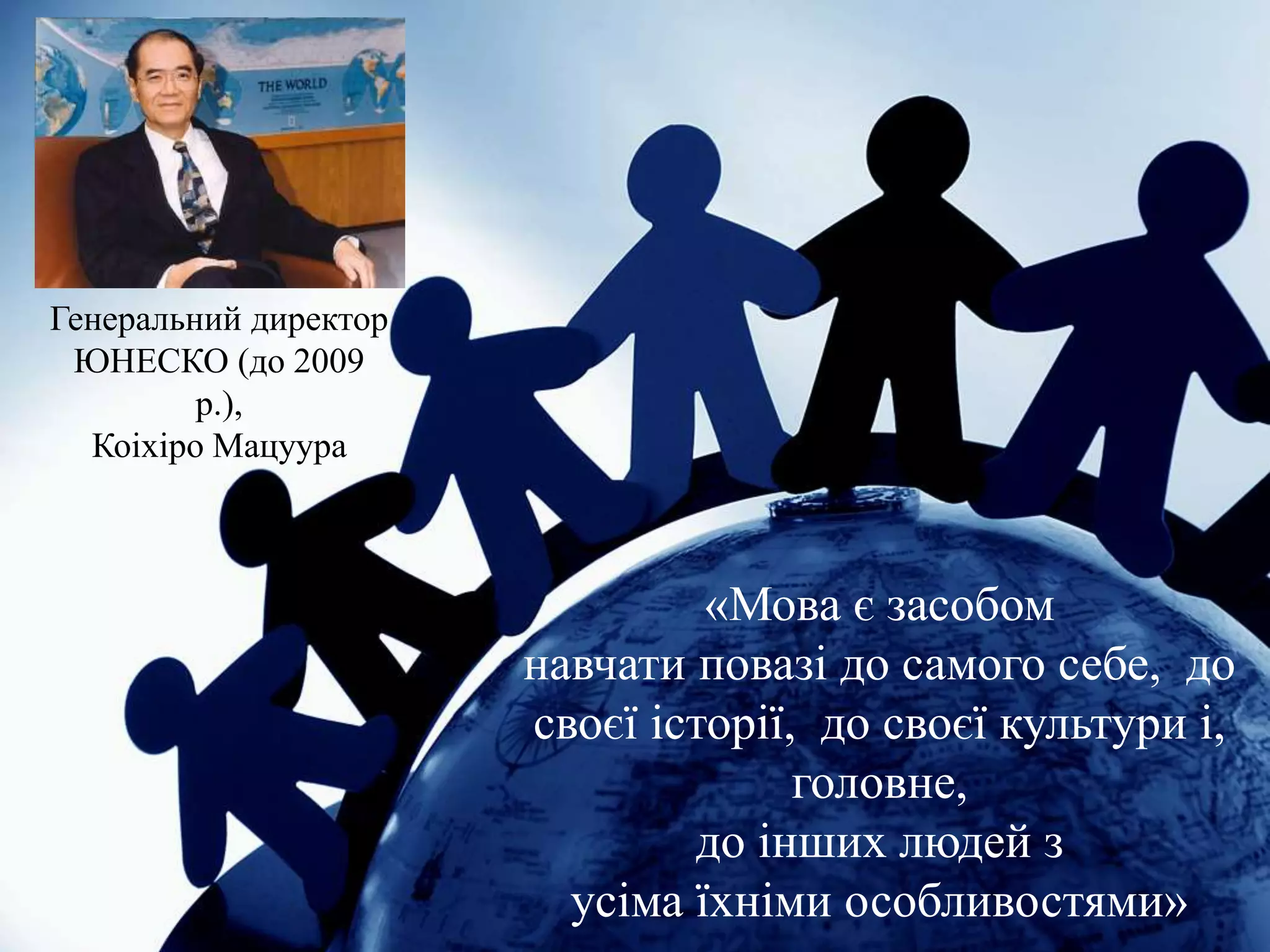 Генеральний директор
ЮНЕСКО (до 2009
р.),
Коіхіро Мацуура
«Мова є засобом
навчати повазі до самого себе, до
своєї історії, до своєї культури і,
головне,
до інших людей з
усіма їхніми особливостями»
 