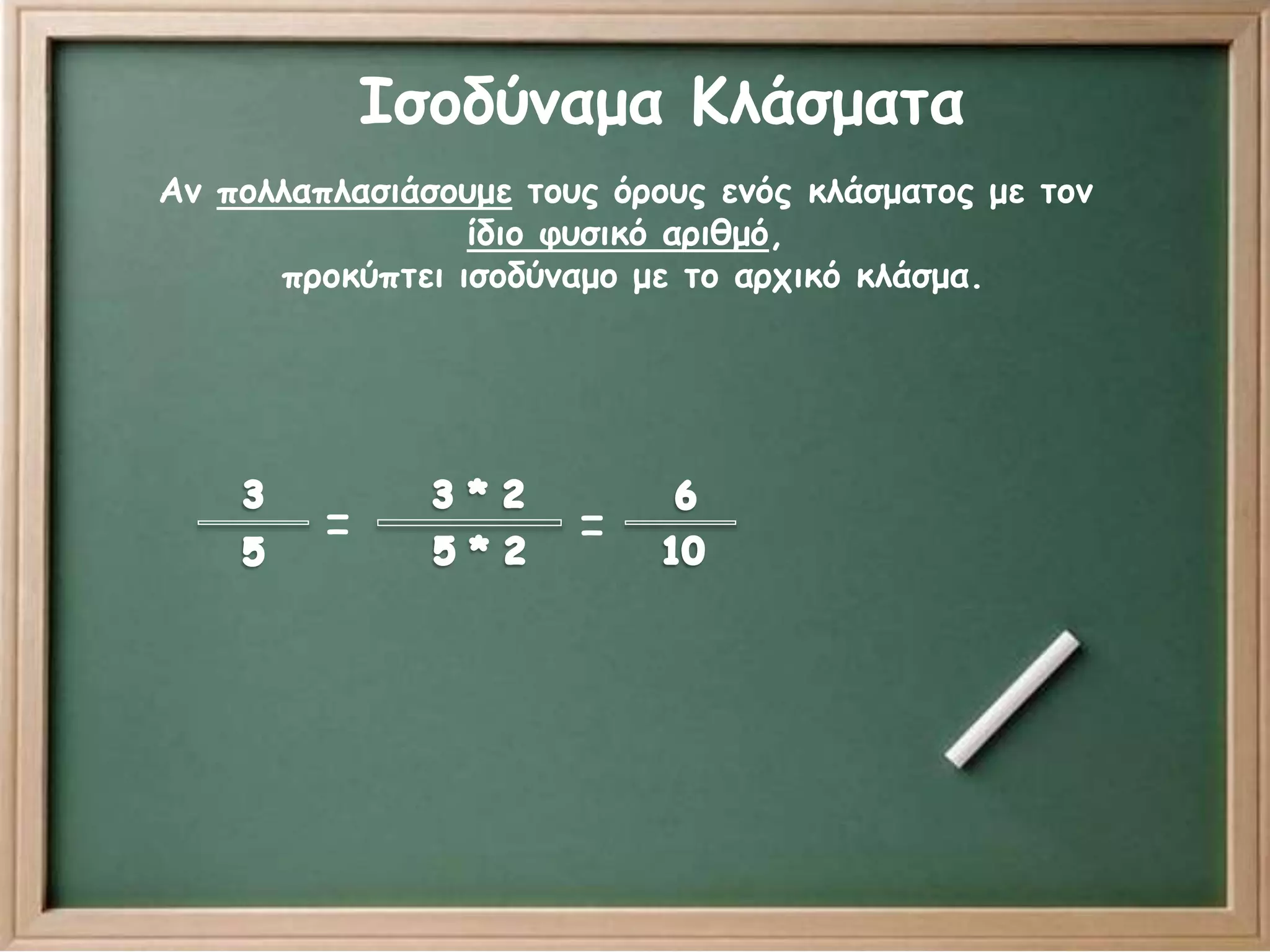 Ισοδύναμα Κλάσματα 
Αν πολλαπλασιάσουμε τους όρους ενός κλάσματος με τον 
ίδιο φυσικό αριθμό, 
προκύπτει ισοδύναμο με το αρχικό κλάσμα. 
= = 
 