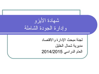 شهادة اليززو 
وإدارة الجودة الشاملة 
لجنة مبحث الدارة والقتتصاد 
مديزريزة شمال الخليل 
2014/ العام الدراسي 2015 
 