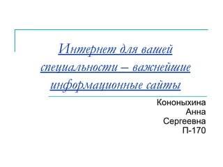 Интернет для вашей 
специальности – важнейшие 
информационные сайты 
Кононыхина 
Анна 
Сергеевна 
П-170 
 