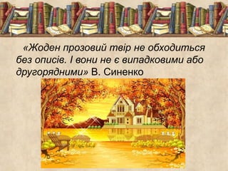 «Жоден прозовий твір не обходиться 
без описів. І вони не є випадковими або 
другорядними» В. Синенко 
 