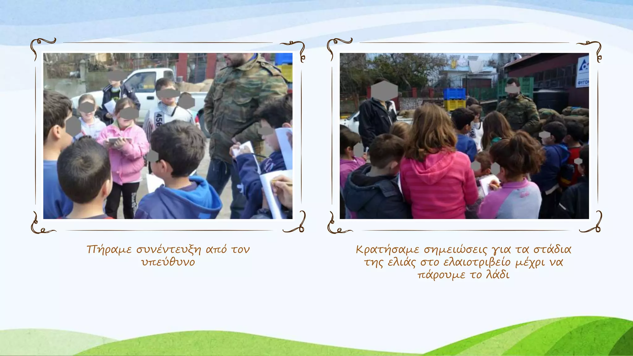 Πήραμε συνέντευξη από τον 
υπεύθυνο 
Κρατήσαμε σημειώσεις για τα στάδια 
της ελιάς στο ελαιοτριβείο μέχρι να 
πάρουμε το λάδι 
 