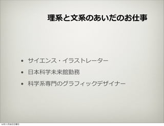 理理系と⽂文系のあいだのお仕事 
• サイエンス・イラストレーター 
• ⽇日本科学未来館勤務 
• 科学系専⾨門のグラフィックデザイナー 
14年11月30日日曜日 
 