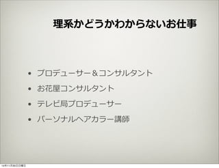 理理系かどうかわからないお仕事 
• プロデューサー＆コンサルタント 
• お花屋コンサルタント 
• テレビ局プロデューサー 
• パーソナルヘアカラー講師 
14年11月30日日曜日 
 