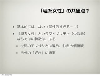 「理理系⼥女女性」の共通点？ 
• 基本的には、ない（個性的すぎる……） 
• 「理理系⼥女女性」というマイノリティ（少数派） 
ならではの特徴は、ある 
• 世間のモノサシとは違う、独⾃自の価値観 
• ⾃自分の「好き」に忠実 
14年11月30日日曜日 
 