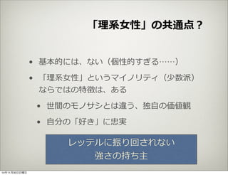 「理理系⼥女女性」の共通点？ 
• 基本的には、ない（個性的すぎる……） 
• 「理理系⼥女女性」というマイノリティ（少数派） 
ならではの特徴は、ある 
• 世間のモノサシとは違う、独⾃自の価値観 
• ⾃自分の「好き」に忠実 
レッテルに振り回されない 
強さの持ち主 
14年11月30日日曜日 
 