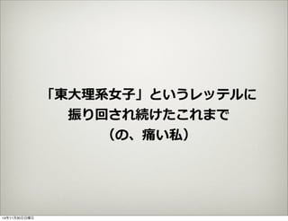 「東⼤大理理系⼥女女⼦子」というレッテルに 
振り回され続けたこれまで 
（の、痛い私） 
14年11月30日日曜日 
 