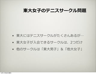 東⼤大⼥女女⼦子のテニスサークル問題 
• 東⼤大にはテニスサークルがたくさんあるが… 
• 東⼤大⼥女女⼦子が⼊入会できるサークルは、2つだけ 
• 他のサークルは「東⼤大男⼦子」＆「他⼤大⼥女女⼦子」 
14年11月30日日曜日 
 