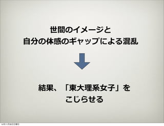 世間のイメージと 
⾃自分の体感のギャップによる混乱 
結果、「東⼤大理理系⼥女女⼦子」を 
こじらせる 
14年11月30日日曜日 
 