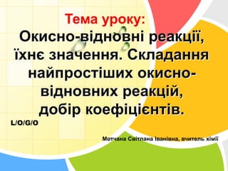Тема уроку: 
Окисно-відновні реакції, 
їхнє значення. Складання 
найпростіших окисно- 
L/O/G/O 
відновних реакцій, 
добір ...