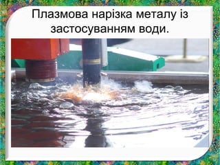 Плазмова нарізка металу із 
застосуванням води. 
 