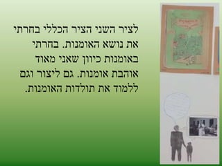 לציר השני הציר הכללי בחרתי 
את נושא האומנות. בחרתי 
באומנות כיוון שאני מאוד 
אוהבת אומנות. גם ליצור וגם 
ללמוד את תולדות האומנות. 
 
