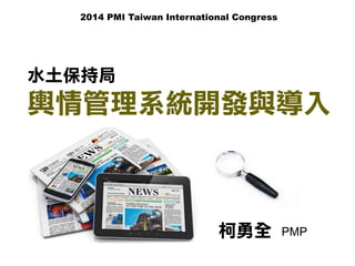 2014 PMI Taiwan International Congress 
水土保持局 
輿情管理系統開發與導入 
柯勇全 PMP 
 