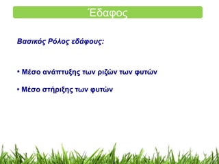 Έδαφος 
Βασικός Ρόλος εδάφους: 
• Μέσο ανάπτυξης των ριζών των φυτών 
• Μέσο στήριξης των φυτών 
 