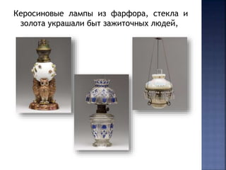 Керосиновые лампы из фарфора, стекла и 
золота украшали быт зажиточных людей, 
 