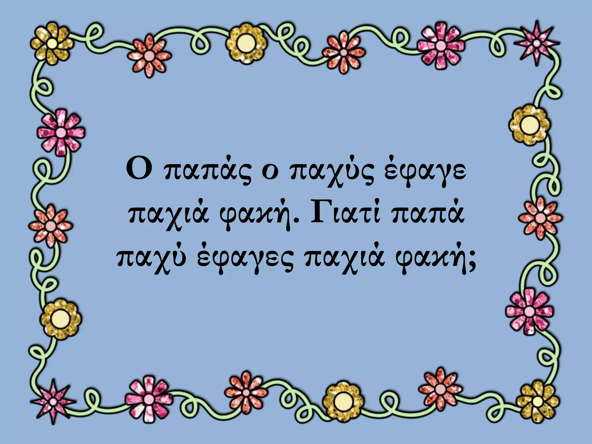 Ο παπάς ο παχύς έφαγε 
παχιά φακή. Γιατί παπά 
παχύ έφαγες παχιά φακή; 
 