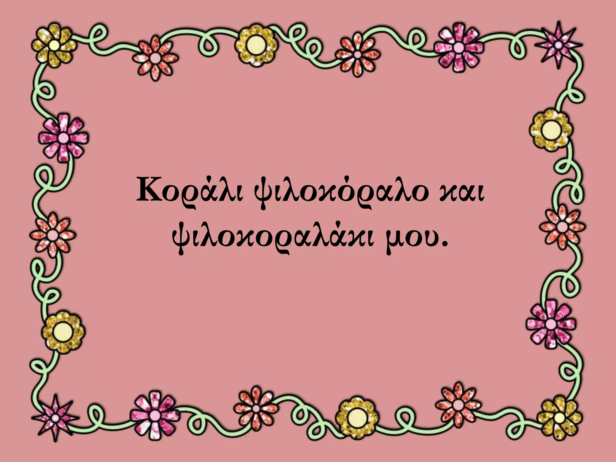 Κοράλι ψιλοκόραλο και 
ψιλοκοραλάκι μου. 
 