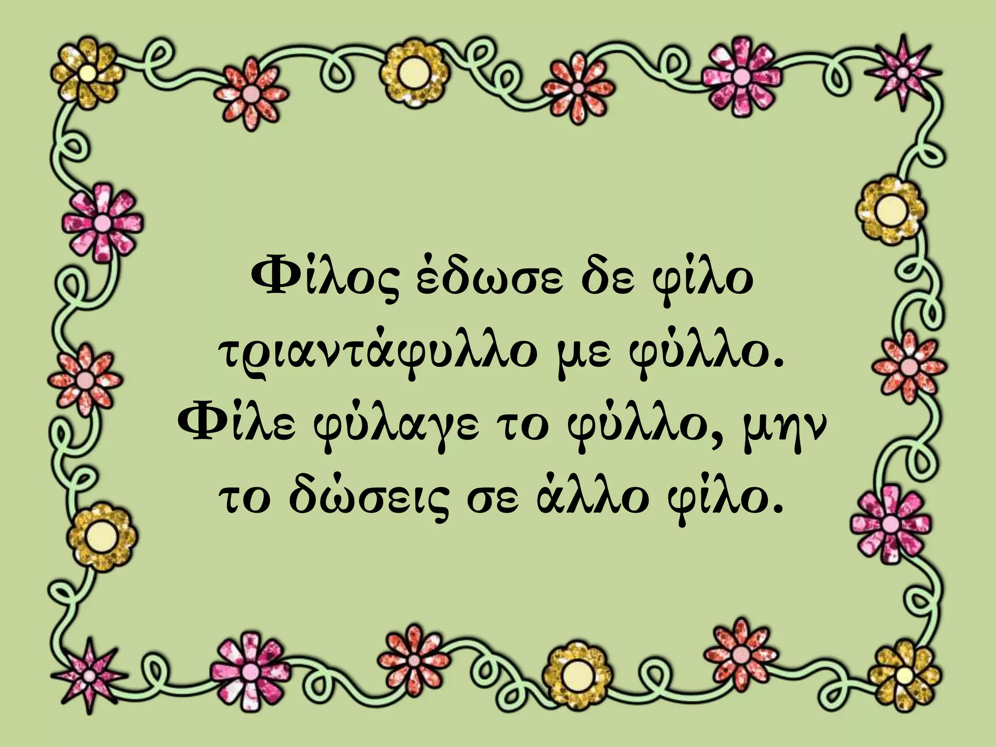 Φίλος έδωσε σε φίλο 
τριαντάφυλλο με φύλλο. 
Φίλε φύλαγε το φύλλο, μην 
το δώσεις σε άλλο φίλο. 
 