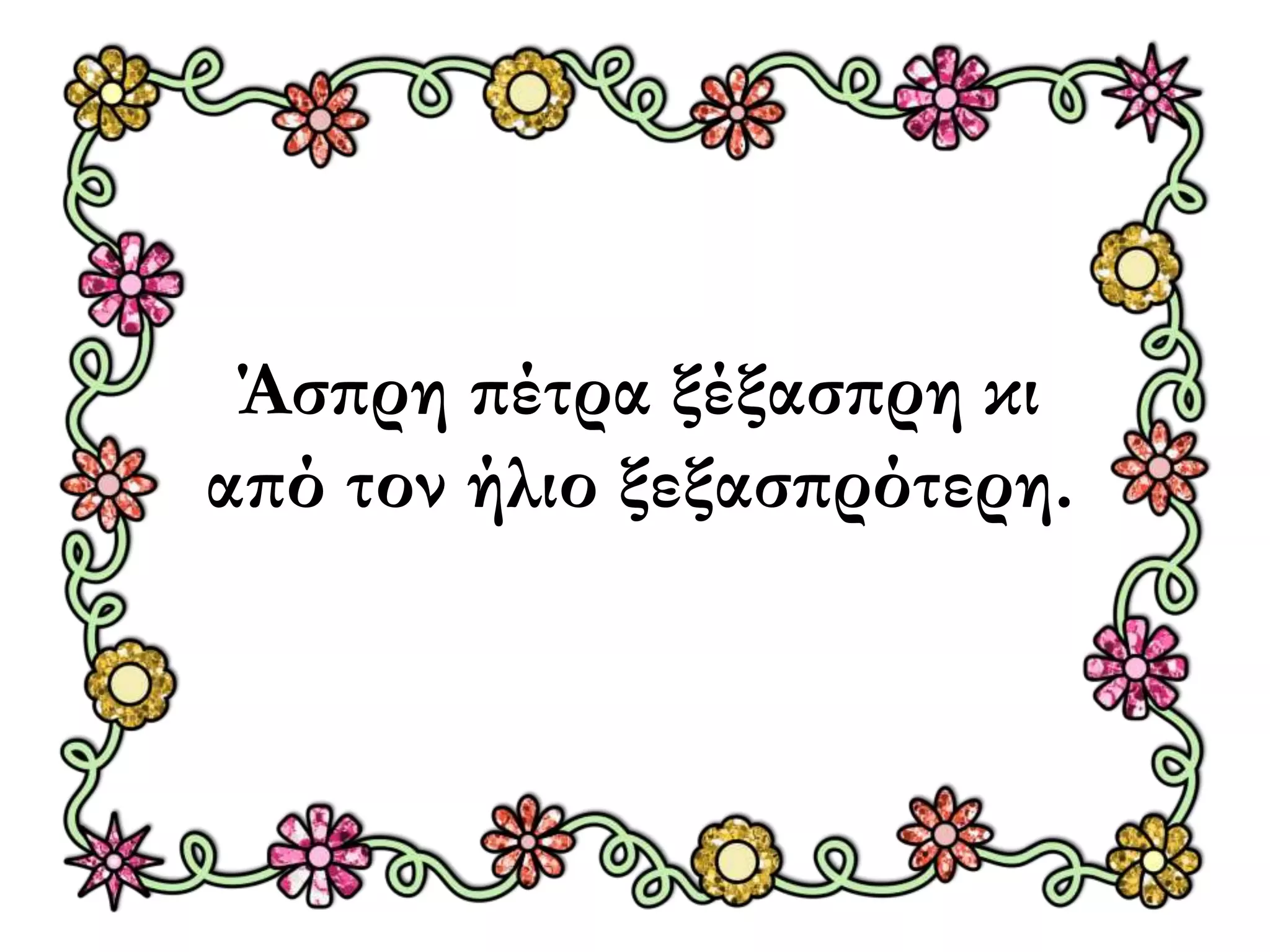Άσπρη πέτρα ξέξασπρη κι 
από τον ήλιο ξεξασπρότερη. 
 