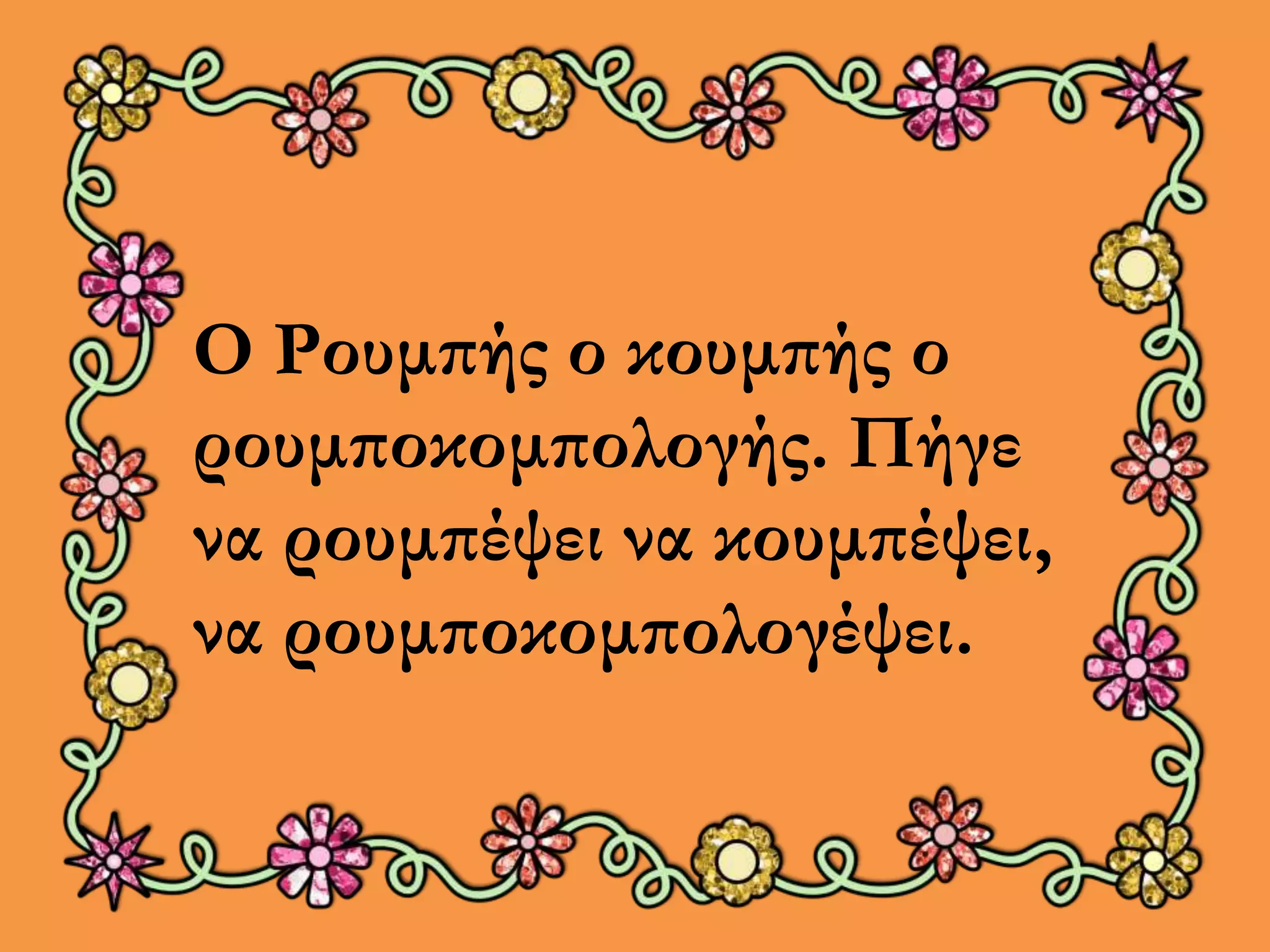 Ο Ρουμπής ο κουμπής ο 
ρουμποκομπολογής. Πήγε 
να ρουμπέψει να κουμπέψει, 
να ρουμποκομπολογέψει. 
 