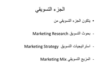 الجزء التسويقي 
• يتكون الجزء التسويقي من 
Marketing Research - بحوث التسويق 
Marketing Strategy - استراتيجيات التسويق 
Ma...